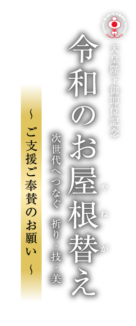 天皇陛下御即位記念 令和のお屋根替え 次世代へつなぐ 祈り・技・美 ～ご支援ご奉賛のお願い～